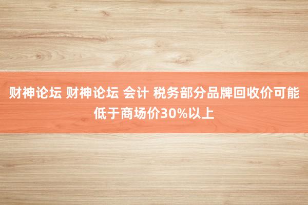 财神论坛 财神论坛 会计 税务部分品牌回收价可能低于商场价30%以上