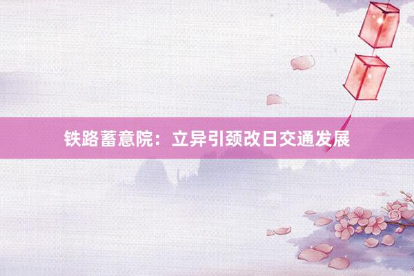 铁路蓄意院：立异引颈改日交通发展