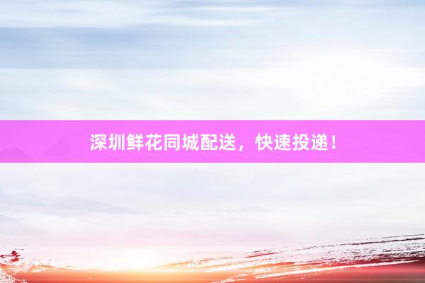 深圳鲜花同城配送，快速投递！